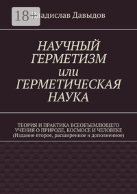 Научный герметизм, или герметическая наука. Теория и практика всеобъемлющего учения о Природе, Космосе и Человеке (Издание второе, расширенное и дополненное)