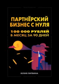Партнёрский бизнес с нуля. 100 000 рублей в месяц за 90 дней. Пошаговая система: без опыта, вложений и своего продукта