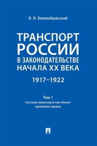Транспорт России в законодательстве начала XX века. 1917–1922. Том 1. Система транспорта как объект правовой охраны
