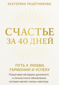 СЧАСТЬЕ ЗА 40 ДНЕЙ. Путь к любви, гармонии и успеху. Пошаговая методика духовного и личностного обновления, которая меняет жизнь навсегда