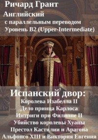 Испанский двор: Королева Изабелла II, Дело принца Карлоса, Интриги при Филиппе II, Убийство королевы Хуаны, Престол Кастилии и Арагона, Альфонсо XIII и Виктория Евгения.