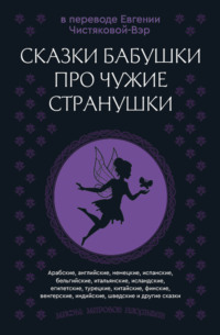 Сказки бабушки про чужие странушки. Арабские, английские, немецкие, испанские, бельгийские, итальянские, исландские, египетские, турецкие, китайские, финские, венгерские, индийские, шведские и другие сказки
