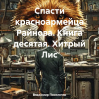 Спасти красноармейца Райнова. Книга десятая. Хитрый Лис