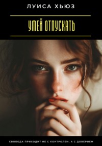 Умей отпускать. Свобода приходит не с контролем, а с доверием