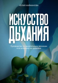 Искусство дыхания. Руководство по дыхательным техникам и их влиянию на здоровье