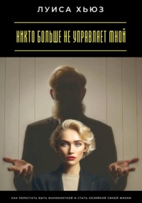 Никто больше не управляет мной. Как перестать быть марионеткой и стать хозяйкой своей жизни