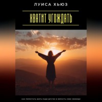 Хватит угождать. Как перестать жить ради других и вернуть себе свободу