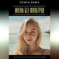 Жизнь без фильтров. Как перестать искажать себя и жить по-настоящему