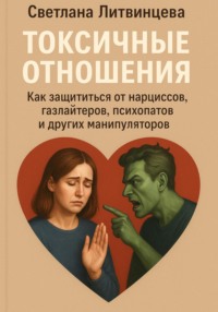 Токсичные отношения. Как защититься от нарциссов, газлайтеров, психопатов и других манипуляторов