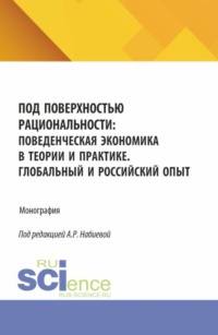 Под поверхностью рациональности: поведенческая экономика в теории и практике. Глобальный и Российский опыт. (Аспирантура, Бакалавриат, Магистратура). Монография.