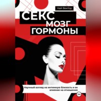 Секс, мозг и гормоны. Научный взгляд на интимную близость и ее влияние на отношения