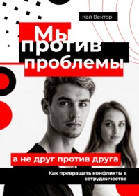Мы против проблемы, а не друг против друга. Как превращать конфликты в сотрудничество