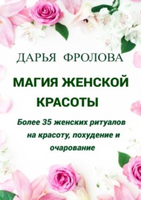 Магия Женской красоты. Более 35 женских ритуалов на красоту, похудение и очарование.