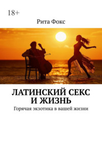 Латинский секс и жизнь. Горячая экзотика в вашей жизни