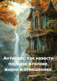 Антихаос: как навести порядок в голове, жизни и отношениях.