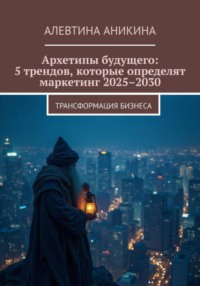 Архетипы будущего: 5 трендов, которые определят маркетинг 2025–2030