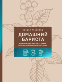 Домашний бариста. Идеальные капучино, латте и ваши любимые кофейные напитки – легко!