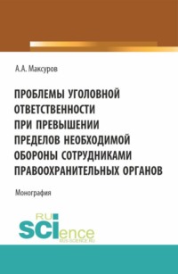 Проблемы уголовной ответственности при превышении пределов необходимой обороны сотрудниками правоохранительных органов. (Аспирантура, Бакалавриат, Магистратура, Специалитет). Монография.