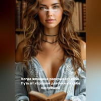 Когда женщина раскрывает себя. Путь от хорошей девочки к к себе настоящей