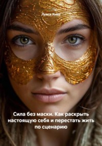 Сила без маски. Как раскрыть настоящую себя и перестать жить по сценарию
