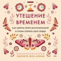 Утешение временем. Как сберечь тепло воспоминаний и снова открыть свое сердце