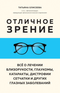Отличное зрение. Всё о лечении близорукости, глаукомы, катаракты, дистрофии сетчатки и других глазных заболеваний