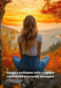 Когда я выбираю себя – путь к свободной и сильной женщине