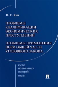 Курс избранных лекций. Том 3. Проблемы квалификации экономических преступлений. Проблемы применения норм Общей части уголовного закона