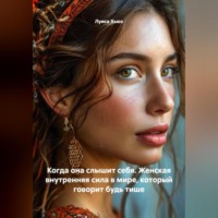 Когда она слышит себя. Женская внутренняя сила в мире, который говорит будь тише