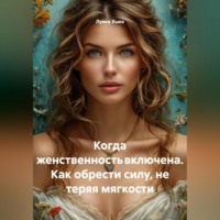 Когда женственность включена. Как обрести силу, не теряя мягкости
