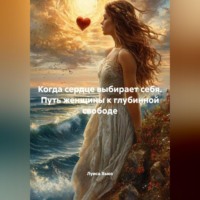 Когда сердце выбирает себя. Путь женщины к глубинной свободе