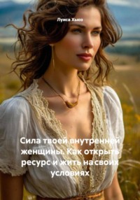 Сила твоей внутренней женщины. Как открыть ресурс и жить на своих условиях