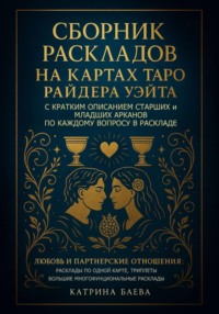 Сборник раскладов на Картах Таро Райдера Уэйта с кратким описанием Старших и Младших Арканов по каждому вопросу в раскладе. Любовь и Партнерские отношения: Том 1