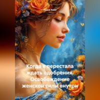 Когда я перестала ждать одобрения. Освобождение женской силы внутри