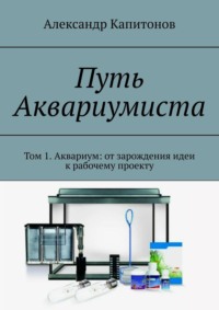 Путь Аквариумиста. Том 1. Аквариум: от зарождения идеи к рабочему проекту
