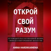 Открой свой разум : Путеводитель к осознанной жизни, свободе и внутреннему богатству
