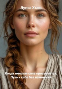 Когда женская сила просыпается. Путь к себе без извинений
