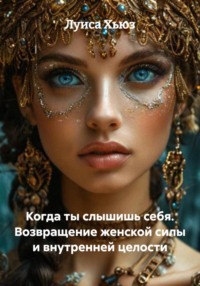 Когда ты слышишь себя. Возвращение женской силы и внутренней целости
