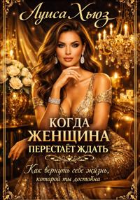 Когда женщина перестаёт ждать. Как вернуть себе жизнь, которой ты достойна