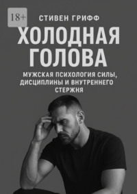 Холодная голова. Мужская психология силы, дисциплины и внутреннего стержня