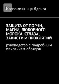 Защита от порчи, магии, любовного морока, сглаза, зависти и проклятий. Руководство с подробным описанием обрядов