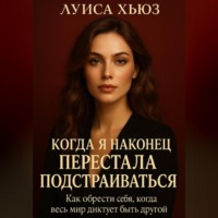 Когда я наконец перестала подстраиваться. Как обрести себя, когда весь мир диктует быть другой