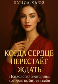 Когда сердце перестаёт ждать. Психология женщины, которая выбирает себя