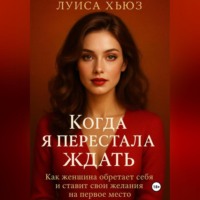 Когда я перестала ждать. Как женщина обретает себя и ставит свои желания на первое место
