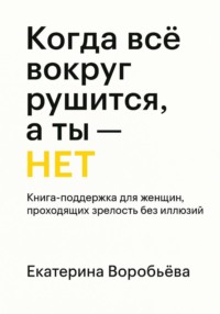 Когда всё вокруг рушится, а ты – НЕТ. Книга-поддержка для женщин проходящих зрелость без иллюзий