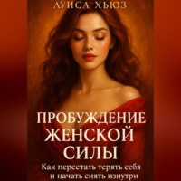 Пробуждение Женской Силы. Как перестать терять себя и начать сиять изнутри