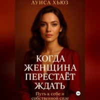 Когда женщина перестаёт ждать. Путь к себе и собственной силе