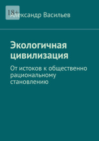 Экологичная цивилизация. От истоков к общественно рациональному становлению