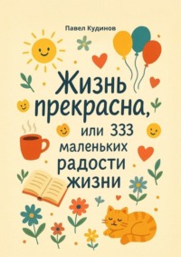 Жизнь прекрасна, или 333 маленьких радости жизни!