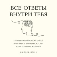 Все ответы внутри тебя. Как перестать бороться с собой и направить внутреннюю силу на исполнение желаний